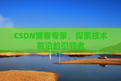 CSDN博客专家,探索技术前沿的引领者